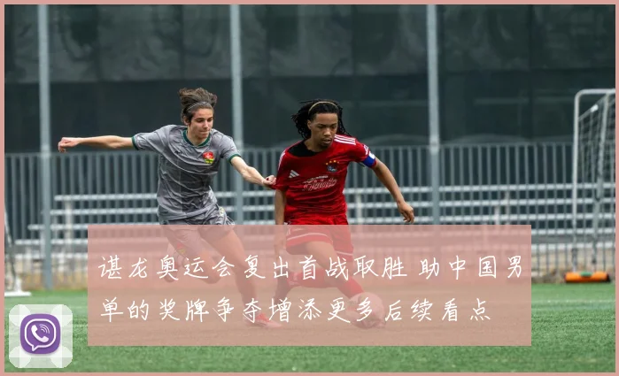 谌龙奥运会复出首战取胜 助中国男单的奖牌争夺增添更多后续看点