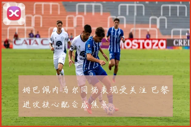 姆巴佩内马尔同场表现受关注 巴黎进攻核心配合成焦点