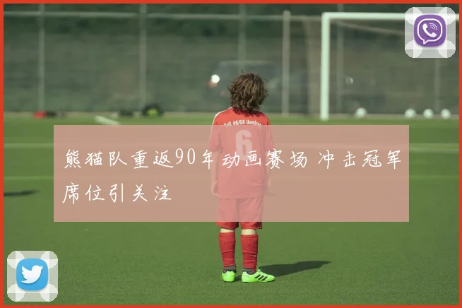 熊猫队重返90年动画赛场 冲击冠军席位引关注