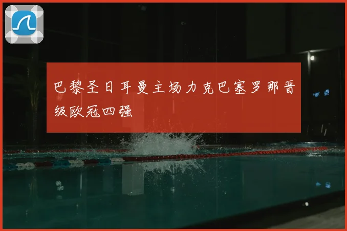 巴黎圣日耳曼主场力克巴塞罗那晋级欧冠四强