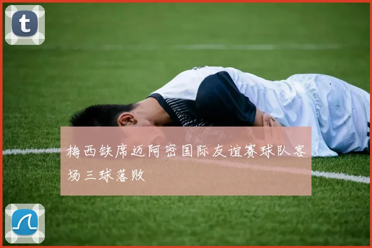 梅西缺席迈阿密国际友谊赛球队客场三球落败