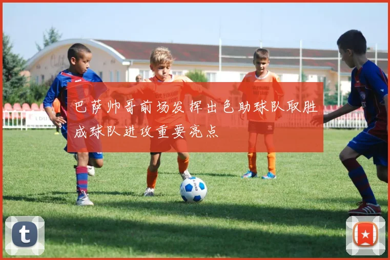 巴萨帅哥前场发挥出色助球队取胜成球队进攻重要亮点