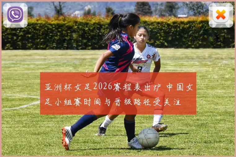 亚洲杯女足2026赛程表出炉 中国女足小组赛时间与晋级路径受关注