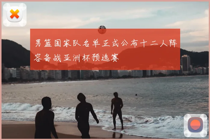 男篮国家队名单正式公布十二人阵容备战亚洲杯预选赛