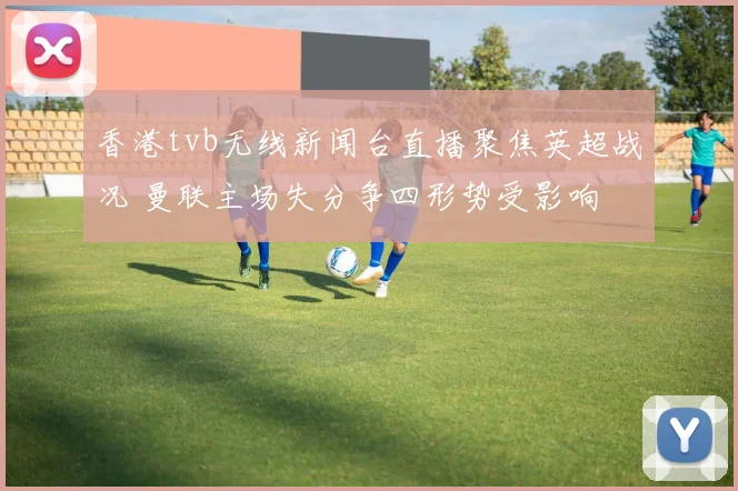 香港tvb无线新闻台直播聚焦英超战况 曼联主场失分争四形势受影响