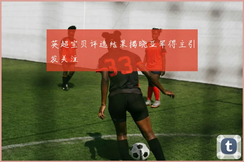 英超宝贝评选结果揭晓亚军得主引发关注