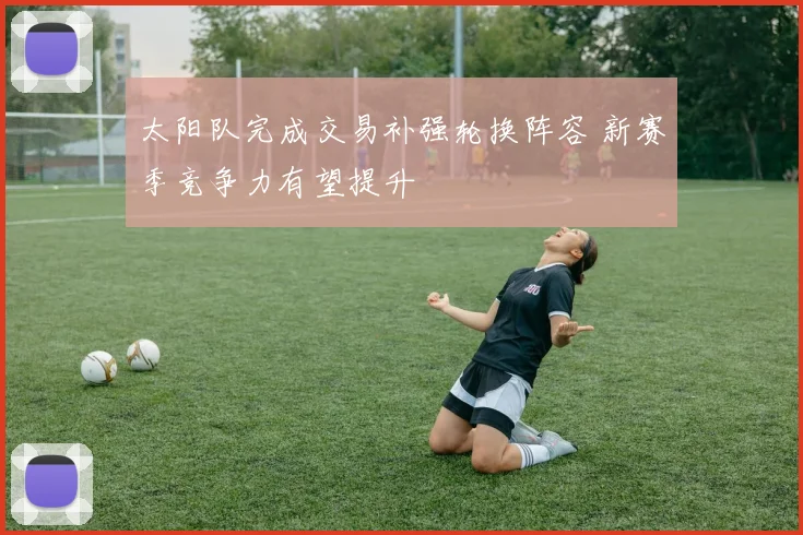 太阳队完成交易补强轮换阵容 新赛季竞争力有望提升