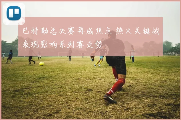 巴特勒总决赛再成焦点 热火关键战表现影响系列赛走势