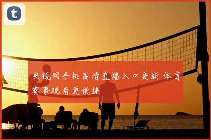 央视网手机高清直播入口更新 体育赛事观看更便捷