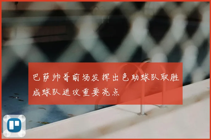 巴萨帅哥前场发挥出色助球队取胜成球队进攻重要亮点