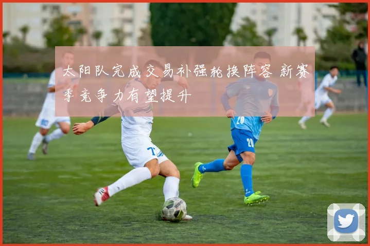 太阳队完成交易补强轮换阵容 新赛季竞争力有望提升