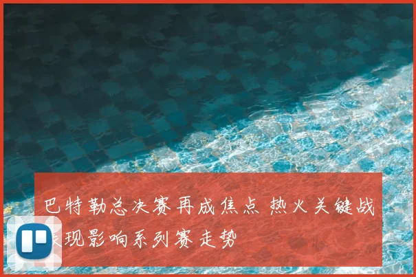 巴特勒总决赛再成焦点 热火关键战表现影响系列赛走势