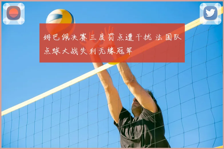 姆巴佩决赛三度罚点遭干扰 法国队点球大战失利无缘冠军