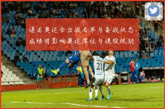 谌龙奥运会出战名单与备战状态，成绩将影响奥运席位与退役规划