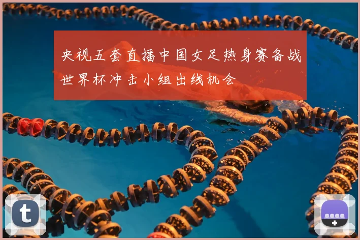 央视五套直播中国女足热身赛备战世界杯冲击小组出线机会