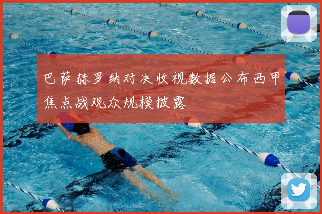 巴萨赫罗纳对决收视数据公布西甲焦点战观众规模披露