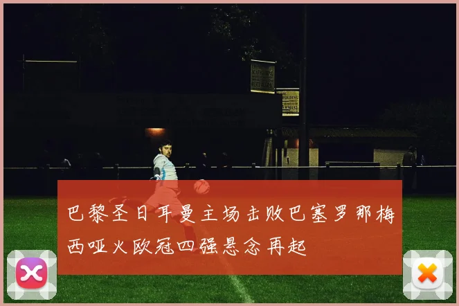 巴黎圣日耳曼主场击败巴塞罗那梅西哑火欧冠四强悬念再起