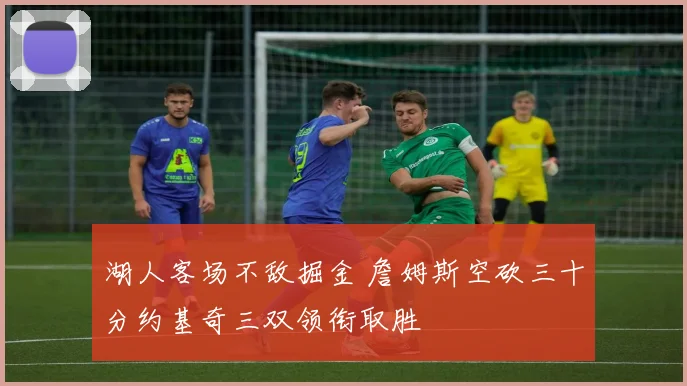 湖人客场不敌掘金 詹姆斯空砍三十分约基奇三双领衔取胜