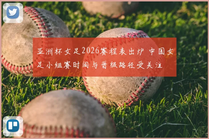 亚洲杯女足2026赛程表出炉 中国女足小组赛时间与晋级路径受关注