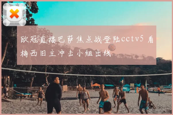 欧冠直播巴萨焦点战登陆cctv5 看梅西旧主冲击小组出线