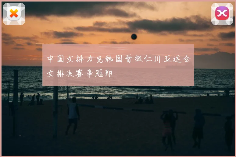 中国女排力克韩国晋级仁川亚运会女排决赛争冠即