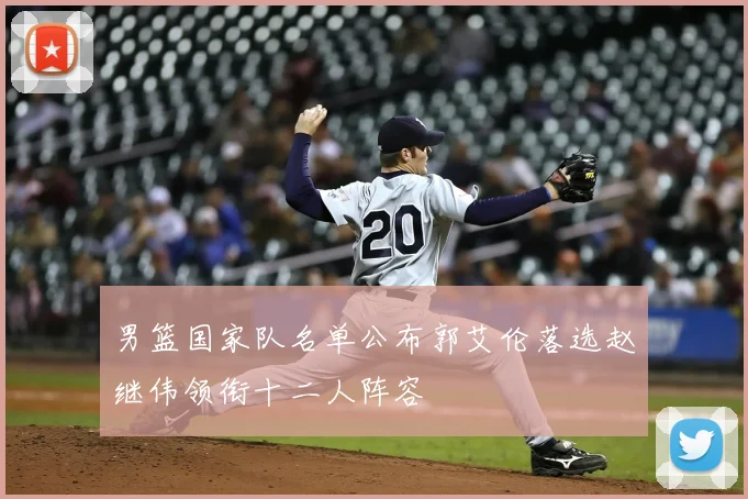 男篮国家队名单公布郭艾伦落选赵继伟领衔十二人阵容