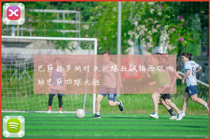 巴萨赫罗纳对决六球狂飙梅西双响助巴萨四球大胜