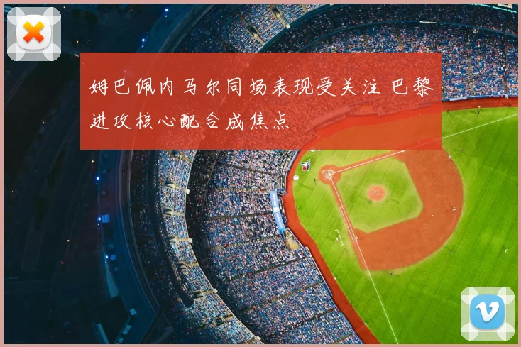 姆巴佩内马尔同场表现受关注 巴黎进攻核心配合成焦点