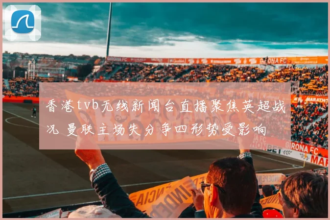 香港tvb无线新闻台直播聚焦英超战况 曼联主场失分争四形势受影响