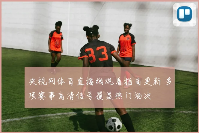 央视网体育直播线观看指南更新 多项赛事高清信号覆盖热门场次