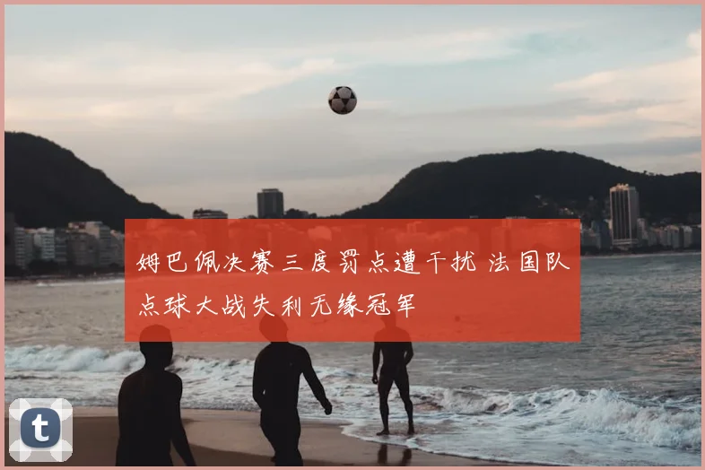 姆巴佩决赛三度罚点遭干扰 法国队点球大战失利无缘冠军