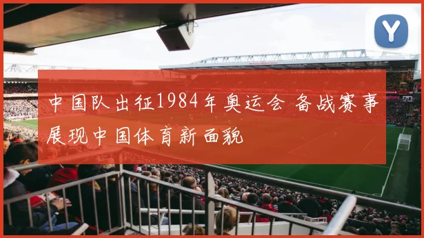 中国队出征1984年奥运会 备战赛事展现中国体育新面貌