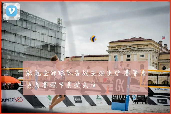 欧冠全部球队备战安排出炉 赛事看点与赛程节奏受关注