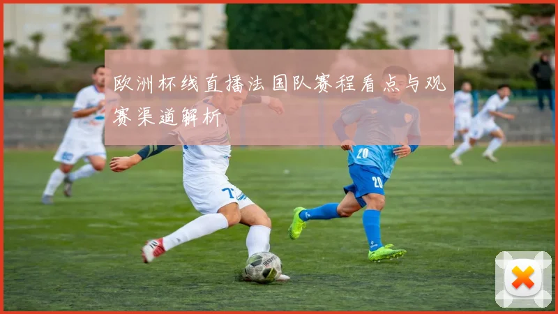 欧洲杯线直播法国队赛程看点与观赛渠道解析