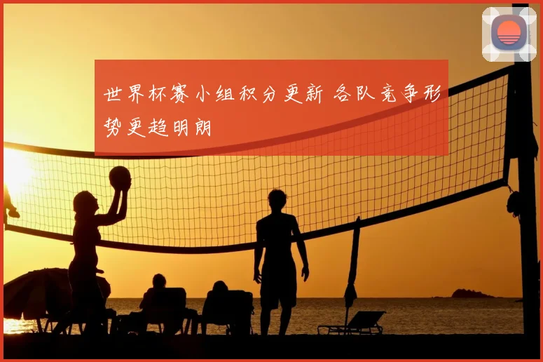 世界杯赛小组积分更新 各队竞争形势更趋明朗