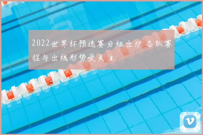 2022世界杯预选赛分组出炉 各队赛程与出线形势受关注